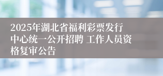 2025年湖北省福利彩票发行中心统一公开招聘 工作人员资格复审公告