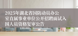 2025年湖北省国防动员办公室直属事业单位公开招聘面试入围人员资格复审公告
