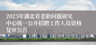 2025年湖北省老龄问题研究中心统一公开招聘工作人员资格复审公告
