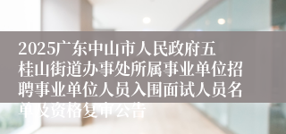 2025广东中山市人民政府五桂山街道办事处所属事业单位招聘事业单位人员入围面试人员名单及资格复审公告
