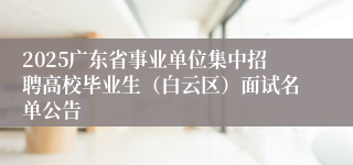 2025广东省事业单位集中招聘高校毕业生（白云区）面试名单公告