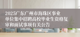2025广东广州市海珠区事业单位集中招聘高校毕业生资格复审和面试事项有关公告