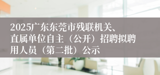 2025广东东莞市残联机关、直属单位自主（公开）招聘拟聘用人员（第二批）公示
