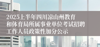 2025上半年四川凉山州教育和体育局所属事业单位考试招聘工作人员政策性加分公示