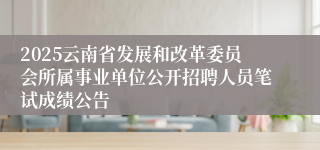2025云南省发展和改革委员会所属事业单位公开招聘人员笔试成绩公告