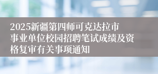 2025新疆第四师可克达拉市事业单位校园招聘笔试成绩及资格复审有关事项通知