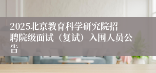 2025北京教育科学研究院招聘院级面试（复试）入围人员公告