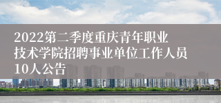 2022第二季度重庆青年职业技术学院招聘事业单位工作人员10人公告