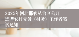 2025年河北邯郸丛台区公开选聘农村党务（村务）工作者笔试通知