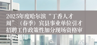 2025年度哈尔滨“丁香人才周”（春季）宾县事业单位引才招聘工作政策性加分现场资格审核的通知