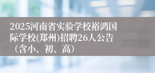 2025河南省实验学校裕鸿国际学校(郑州)招聘26人公告（含小、初、高）