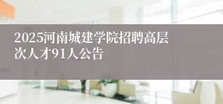 2025河南城建学院招聘高层次人才91人公告