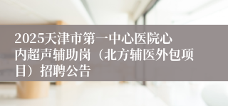 2025天津市第一中心医院心内超声辅助岗（北方辅医外包项目）招聘公告