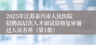 2025年江苏泰兴市人民医院招聘高层次人才面试资格复审通过人员名单（第1批）
