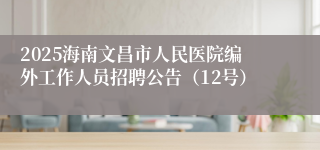 2025海南文昌市人民医院编外工作人员招聘公告（12号）