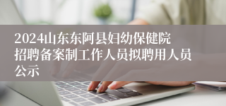 2024山东东阿县妇幼保健院招聘备案制工作人员拟聘用人员公示