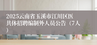 2025云南省玉溪市江川区医共体招聘编制外人员公告（7人）