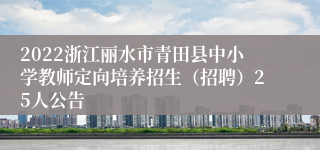 2022浙江丽水市青田县中小学教师定向培养招生（招聘）25人公告