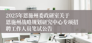 2025年恩施州委政研室关于恩施州战略规划研究中心专项招聘工作人员笔试公告