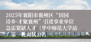 2025年襄阳市襄州区“田园诗乡·才聚襄州”引进事业单位急需紧缺人才（华中师范大学站）第一轮面试公告