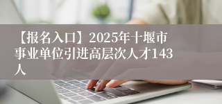 【报名入口】2025年十堰市事业单位引进高层次人才143人