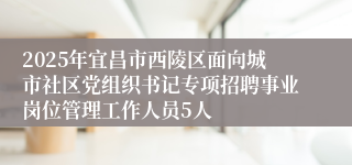 2025年宜昌市西陵区面向城市社区党组织书记专项招聘事业岗位管理工作人员5人
