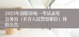 2025年洛阳市统一考试录用公务员（不含人民警察职位）体检公告
