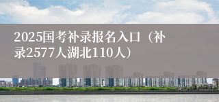 2025国考补录报名入口（补录2577人湖北110人）