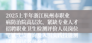 2025上半年浙江杭州市职业病防治院高层次、紧缺专业人才招聘职业卫生检测评价人员岗位笔试成绩查询及入围实践技能测试和面试名单公告