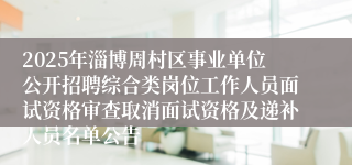 2025年淄博周村区事业单位公开招聘综合类岗位工作人员面试资格审查取消面试资格及递补人员名单公告
