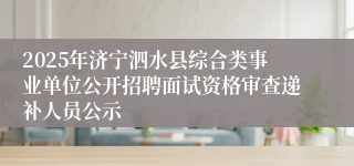 2025年济宁泗水县综合类事业单位公开招聘面试资格审查递补人员公示