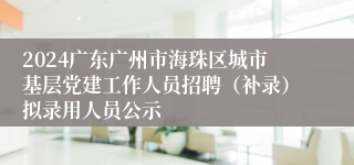 2024广东广州市海珠区城市基层党建工作人员招聘（补录）拟录用人员公示