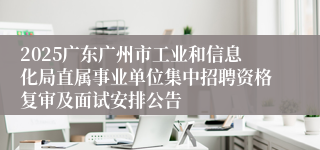 2025广东广州市工业和信息化局直属事业单位集中招聘资格复审及面试安排公告