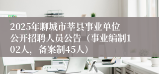 2025年聊城市莘县事业单位公开招聘人员公告（事业编制102人，备案制45人）