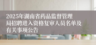 2025年湖南省药品监督管理局招聘进入资格复审人员名单及有关事项公告