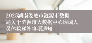 2025湖南娄底市涟源市数据局关于涟源市大数据中心选调人员体检递补事项通知