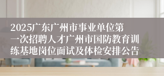 2025广东广州市事业单位第一次招聘人才广州市国防教育训练基地岗位面试及体检安排公告