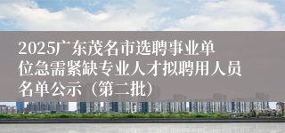 2025广东茂名市选聘事业单位急需紧缺专业人才拟聘用人员名单公示（第二批）