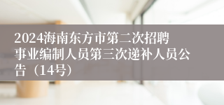 2024海南东方市第二次招聘事业编制人员第三次递补人员公告（14号）