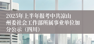 2025年上半年报考中共凉山州委社会工作部所属事业单位加分公示（四川）