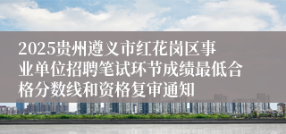 2025贵州遵义市红花岗区事业单位招聘笔试环节成绩最低合格分数线和资格复审通知
