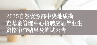 2025自然资源部中央地质勘查基金管理中心招聘应届毕业生资格审查结果及笔试公告
