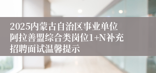 2025内蒙古自治区事业单位阿拉善盟综合类岗位1+N补充招聘面试温馨提示