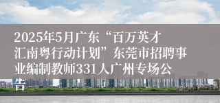 2025年5月广东“百万英才汇南粤行动计划”东莞市招聘事业编制教师331人广州专场公告