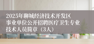 2025年聊城经济技术开发区事业单位公开招聘医疗卫生专业技术人员简章（3人）