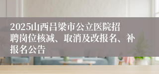 2025山西吕梁市公立医院招聘岗位核减、取消及改报名、补报名公告