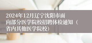 2024年12月辽宁沈阳市面向部分医学院校招聘体检通知（省内其他医学院校）