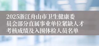 2025浙江舟山市卫生健康委员会部分直属事业单位紧缺人才考核成绩及入围体检人员名单