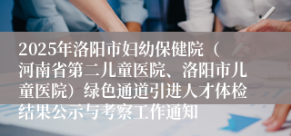 2025年洛阳市妇幼保健院（河南省第二儿童医院、洛阳市儿童医院）绿色通道引进人才体检结果公示与考察工作通知