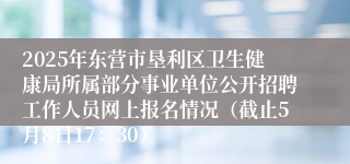 2025年东营市垦利区卫生健康局所属部分事业单位公开招聘工作人员网上报名情况（截止5月8日17：30）